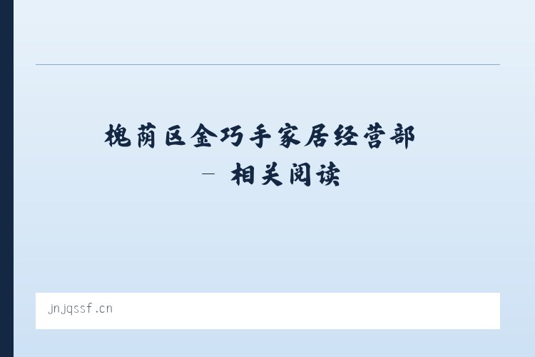 槐荫区金巧手家居经营部 - 相关阅读 列表图